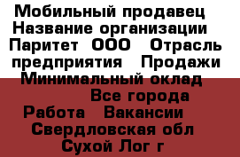 Мобильный продавец › Название организации ­ Паритет, ООО › Отрасль предприятия ­ Продажи › Минимальный оклад ­ 18 000 - Все города Работа » Вакансии   . Свердловская обл.,Сухой Лог г.